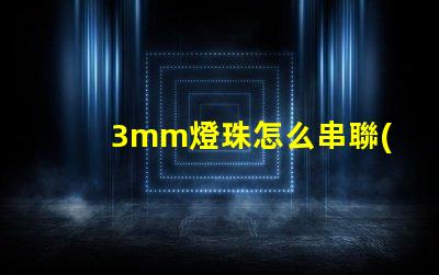 3mm燈珠怎么串聯(lián)成5v 串聯(lián)燈珠怎么安裝